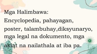 Mga Halimbawa:
Encyclopedia, pahayagan,
poster, talambuhay,diksyunaryo,
mga legal na dokumento, mga
aklat na nailathala at iba pa.
 
