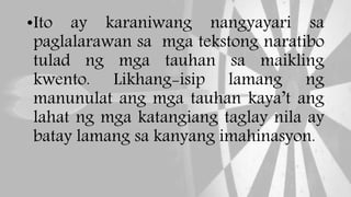 •Ito ay karaniwang nangyayari sa
paglalarawan sa mga tekstong naratibo
tulad ng mga tauhan sa maikling
kwento. Likhang-isip lamang ng
manunulat ang mga tauhan kaya’t ang
lahat ng mga katangiang taglay nila ay
batay lamang sa kanyang imahinasyon.
 