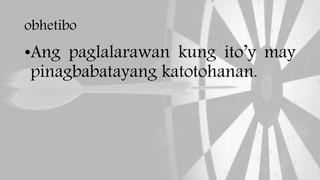 obhetibo
•Ang paglalarawan kung ito’y may
pinagbabatayang katotohanan.
 