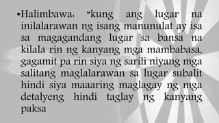 •Halimbawa: “kung ang lugar na
inilalarawan ng isang manunulat ay isa
sa magagandang lugar sa bansa na
kilala rin ng kanyang mga mambabasa,
gagamit pa rin siya ng sarili niyang mga
salitang maglalarawan sa lugar subalit
hindi siya maaaring maglagay ng mga
detalyeng hindi taglay ng kanyang
paksa
 