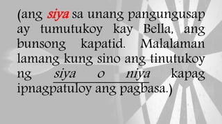 (ang siya sa unang pangungusap
ay tumutukoy kay Bella, ang
bunsong kapatid. Malalaman
lamang kung sino ang tinutukoy
ng siya o niya kapag
ipnagpatuloy ang pagbasa.)
 