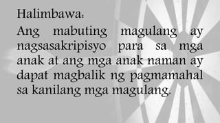 Halimbawa:
Ang mabuting magulang ay
nagsasakripisyo para sa mga
anak at ang mga anak naman ay
dapat magbalik ng pagmamahal
sa kanilang mga magulang.
 