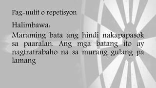 Pag-uulit o repetisyon
Halimbawa:
Maraming bata ang hindi nakapapasok
sa paaralan. Ang mga batang ito ay
nagtratrabaho na sa murang gulang pa
lamang
 