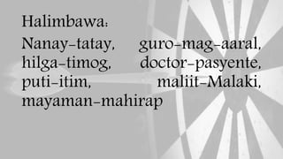 Halimbawa:
Nanay-tatay, guro-mag-aaral,
hilga-timog, doctor-pasyente,
puti-itim, maliit-Malaki,
mayaman-mahirap
 
