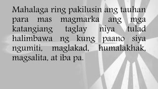 Mahalaga ring pakilusin ang tauhan
para mas magmarka ang mga
katangiang taglay niya tulad
halimbawa ng kung paano siya
ngumiti, maglakad, humalakhak,
magsalita, at iba pa.
 