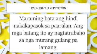 PAG-UULIT O REPETISYON
Maraming bata ang hindi
nakakapasok sa paaralan. Ang
mga batang ito ay nagtatrabaho
sa nga murang gulang pa
lamang.
 