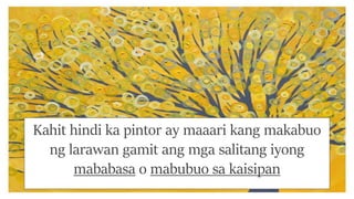 Kahit hindi ka pintor ay maaari kang makabuo
ng larawan gamit ang mga salitang iyong
mababasa o mabubuo sa kaisipan
 