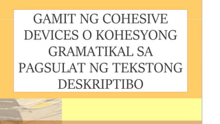 GAMIT NG COHESIVE
DEVICES O KOHESYONG
GRAMATIKAL SA
PAGSULAT NG TEKSTONG
DESKRIPTIBO
 