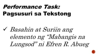 Basahin at Suriin ang
elemento ng “Mabangis na
Lungsod” ni Efren R. Abueg
Performance Task:
Pagsusuri sa Tekstong
 