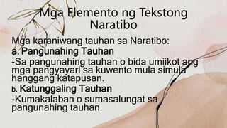 Mga Elemento ng Tekstong
Naratibo
Mga karaniwang tauhan sa Naratibo:
a. Pangunahing Tauhan
-Sa pangunahing tauhan o bida umiikot ang
mga pangyayari sa kuwento mula simula
hanggang katapusan.
b. Katunggaling Tauhan
-Kumakalaban o sumasalungat sa
pangunahing tauhan.
 
