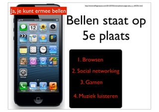 1. Browsen
Bellen staat op
5e plaats
Ja, je kunt ermee bellen
2. Social networking
3. Gamen
4. Muziek luisteren
http://www...