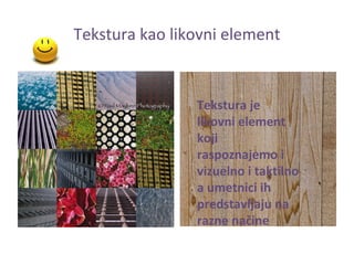 Tekstura kao likovni element


                Tekstura je
                likovni element
                koji
                raspoznajemo i
                vizuelno i taktilno
                a umetnici ih
                predstavljaju na
                razne načine
 