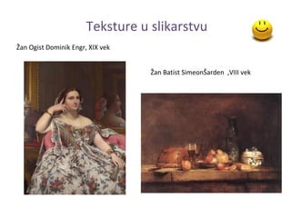 Teksture u slikarstvu
Žan Ogist Dominik Engr, XIX vek


                                  Žan Batist SimeonŠarden ,VIII vek
 