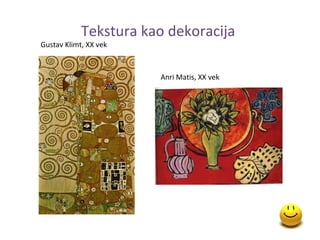 Tekstura kao dekoracija
Gustav Klimt, XX vek



                       Anri Matis, XX vek
 