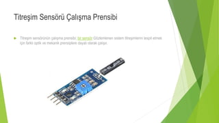 Titreşim Sensörü Çalışma Prensibi
 Titreşim sensörünün çalışma prensibi; bir sensör Gözlemlenen sistem titreşimlerini tespit etmek
için farklı optik ve mekanik prensiplere dayalı olarak çalışır.
 