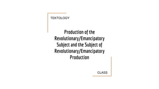 Production of the
Revolutionary/Emancipatory
Subject and the Subject of
Revolutionary/Emancipatory
Production
TEKTOLOGY
CLASS
 