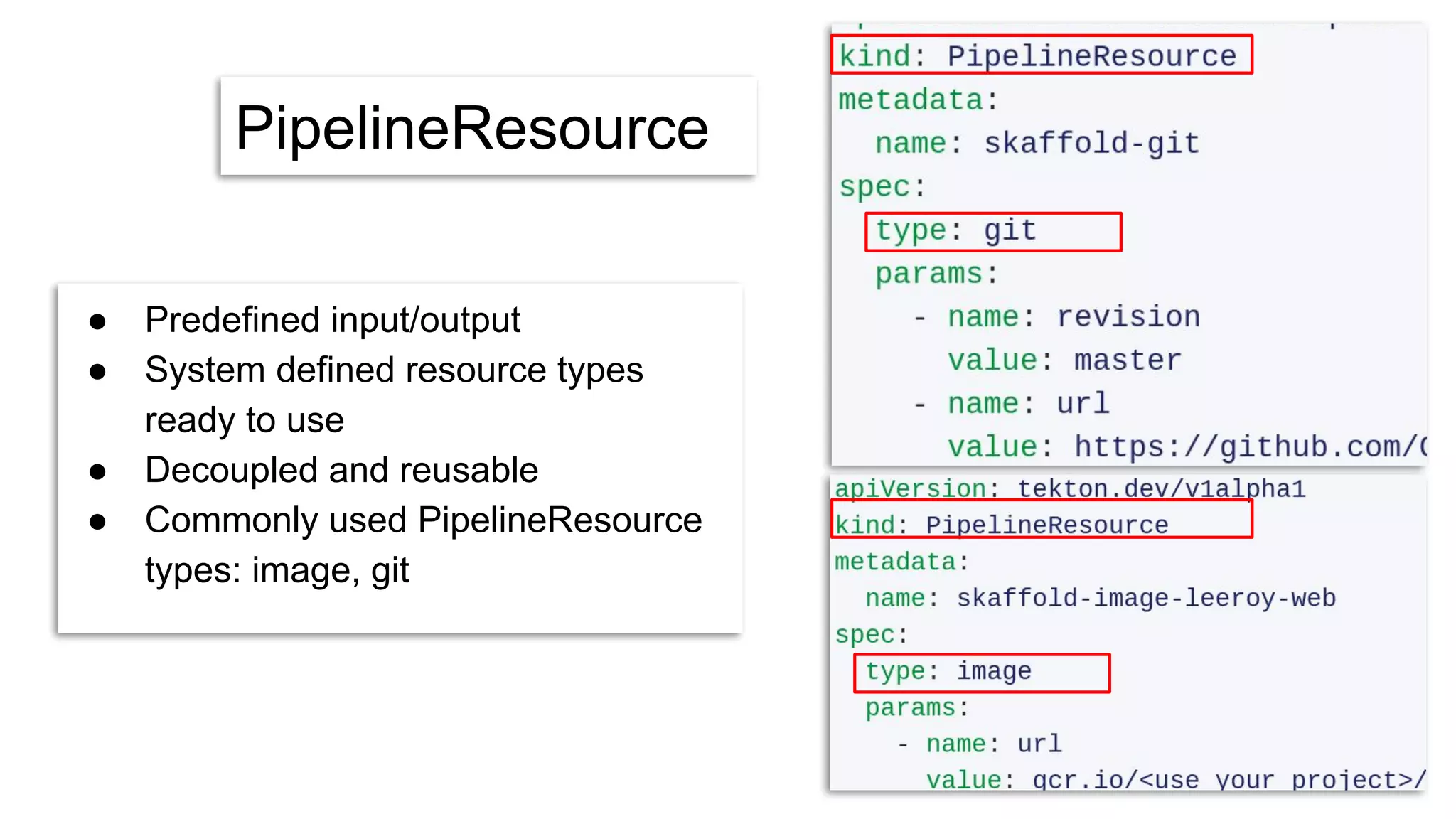 PipelineResource
● Predefined input/output
● System defined resource types
ready to use
● Decoupled and reusable
● Commonly used PipelineResource
types: image, git
 