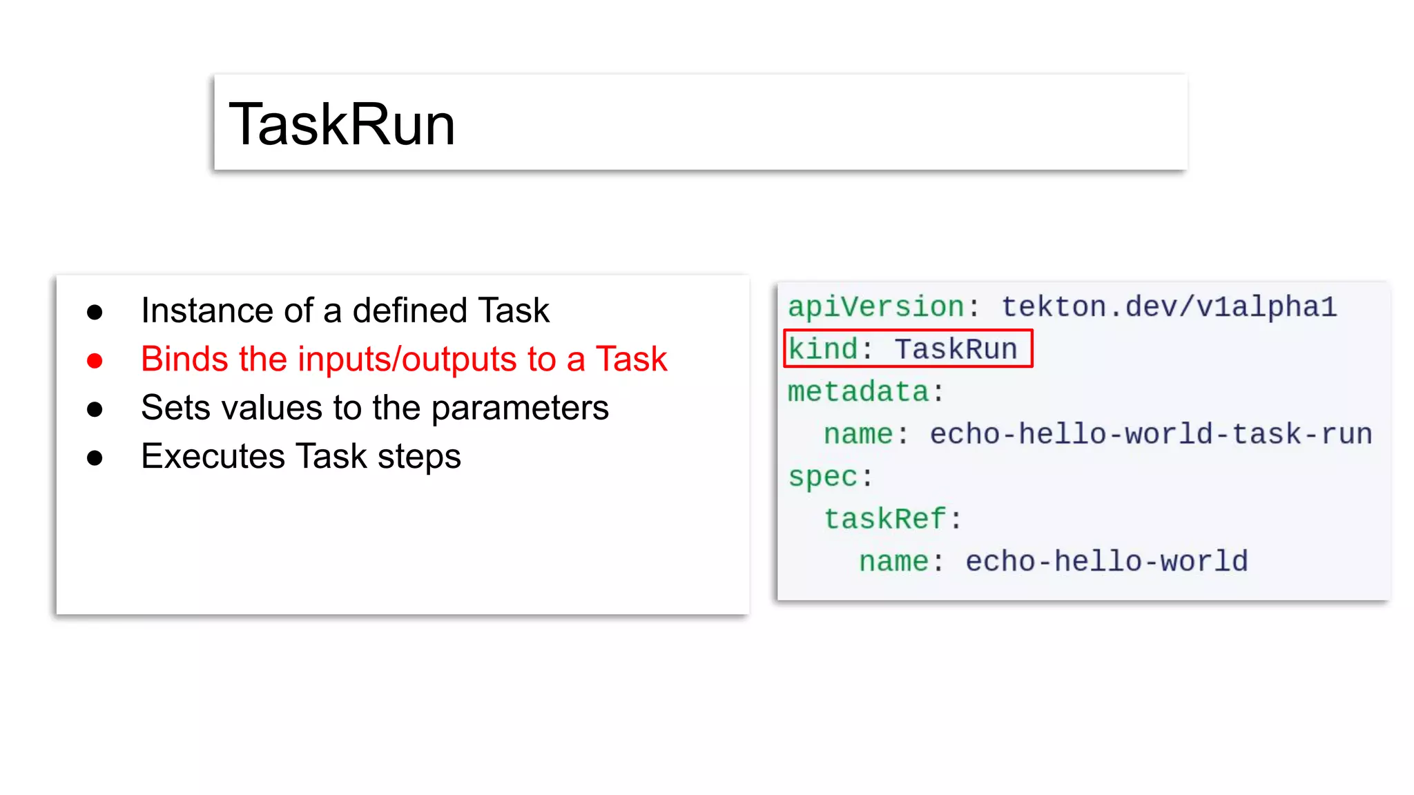 TaskRun
● Instance of a defined Task
● Binds the inputs/outputs to a Task
● Sets values to the parameters
● Executes Task steps
 