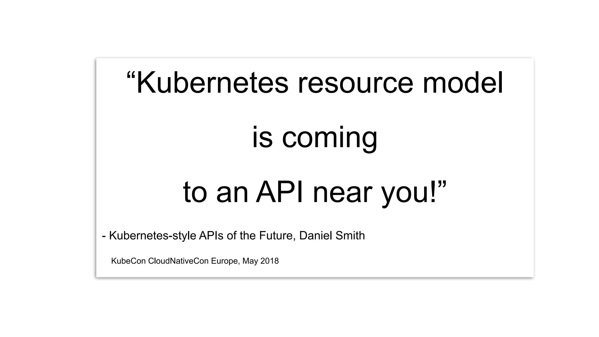 “Kubernetes resource model
is coming
to an API near you!”
- Kubernetes-style APIs of the Future, Daniel Smith
KubeCon CloudNativeCon Europe, May 2018
 