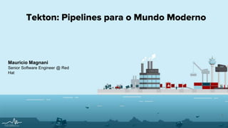 1
Tekton: Pipelines para o Mundo Moderno
Mauricio Magnani
Senior Software Engineer @ Red
Hat
 