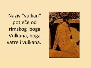 Naziv "vulkan"
potječe od
rimskog boga
Vulkana, boga
vatre i vulkana.
 