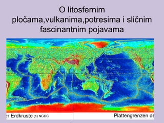 O litosfernim
pločama,vulkanima,potresima i sličnim
fascinantnim pojavama
 