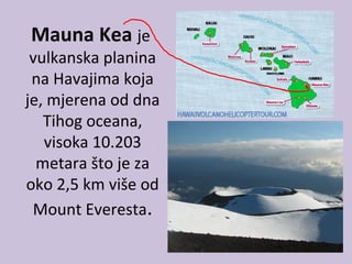 Mauna Kea je
vulkanska planina
na Havajima koja
je, mjerena od dna
Tihog oceana,
visoka 10.203
metara što je za
oko 2,5 km više od
Mount Everesta.
 