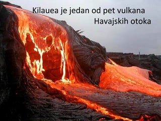 Kilauea je jedan od pet vulkana
Havajskih otoka
 