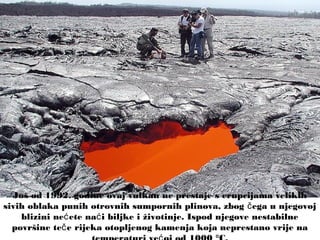 Još od 1992. godine ovaj vulkan ne prestaje s erupcijama velikih
sivih oblaka punih otrovnih sumpornih plinova, zbog ega u njegovojč
blizini ne ete na i biljke i životinje. Ispod njegove nestabilneć ć
površine te e rijeka otopljenog kamenja koja neprestano vrije nač
 
