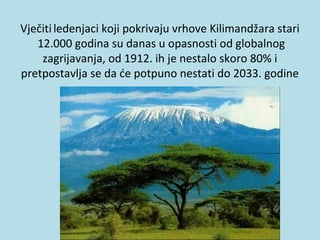 Vječitiledenjaci koji pokrivaju vrhove Kilimandžara stari
12.000 godina su danas u opasnosti od globalnog
zagrijavanja, od 1912. ih je nestalo skoro 80% i
pretpostavlja se da će potpuno nestati do 2033. godine
 