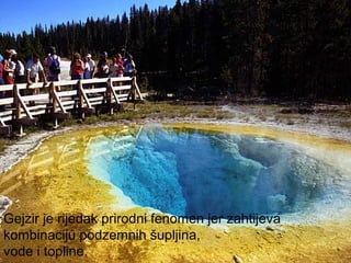 Gejzir je rijedak prirodni fenomen jer zahtijeva
kombinaciju podzemnih šupljina,
vode i topline.
 