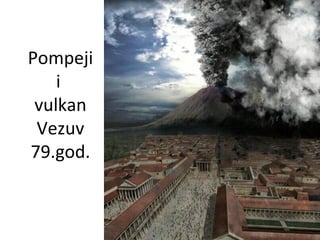 Pompeji
i
vulkan
Vezuv
79.god.
 