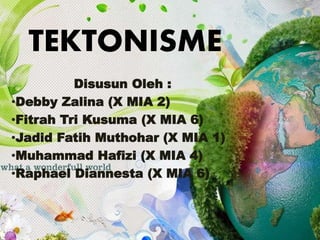 TEKTONISME
Disusun Oleh :
•Debby Zalina (X MIA 2)
•Fitrah Tri Kusuma (X MIA 6)
•Jadid Fatih Muthohar (X MIA 1)
•Muhammad Hafizi (X MIA 4)
•Raphael Diannesta (X MIA 6)
 