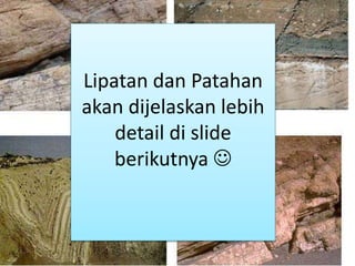 Lipatan dan Patahan
akan dijelaskan lebih
detail di slide
berikutnya 
 