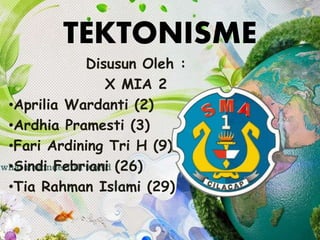 TEKTONISME
Disusun Oleh :
X MIA 2
•Aprilia Wardanti (2)
•Ardhia Pramesti (3)
•Fari Ardining Tri H (9)
•Sindi Febriani (26)
•Tia Rahman Islami (29)
 