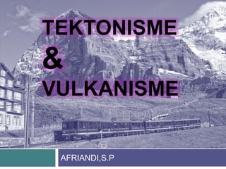 TEKTONISME
&
VULKANISME
AFRIANDI,S.P
 