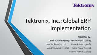 Tektronix, Inc.: Global ERP
Implementation
Presented by-
Deven Sudame (131119) Harsh Asthana (131125)
Harshita Singh (131126) Kamesh Joshi (131128)
Manjary Agrawal (131130) MihirThakor (131131)
Mradul Saraswat (131133)
 