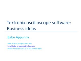 Tektronix oscilloscope software:
Business ideas
Babu Appunny
MBA, B Tech, Six sigma black belt
Email: babu_c_appunny@yahoo.com
Phone: +91 9010 320 471 or +91 40 4026 8845
 