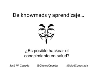 De knowmads y aprendizaje…

¿Es posible hackear el
conocimiento en salud?
José Mª Cepeda

@ChemaCepeda

#SaludConectada

 