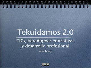 Tekuidamos 2.0
TICs, paradigmas educativos
  y desarrollo profesional
          @balhisay
 