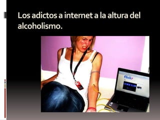 Los adictos a internet a la altura del
alcoholismo.
 