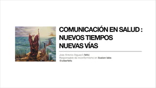 COMUNICACIÓN EN SALUD :

NUEVOS TIEMPOS

NUEVAS VÍAS
Jose Antonio Alguacil (fefo)
Responsable de inconformismo en ilusion labs
@ciberfefo

 