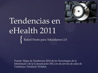 Tendencias en eHealth 2011 Rafael Pardo para Tekuidamos 2.0 Fuente: Mapa de Tendències 2010 de les Tecnologies de la Informació i de la Comunicació (TIC) en elsserveis de salut de Catalunya. FundacióTicSalut. 