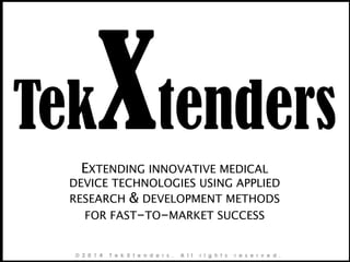 TekXtenders

™

EXTENDING INNOVATIVE MEDICAL
DEVICE TECHNOLOGIES USING APPLIED
RESEARCH & DEVELOPMENT METHODS
FOR FAST-TO-MARKET SUCCESS

©2014 Kashmer & Company, d/b/a Technology Extenders. All rights reserved.

 