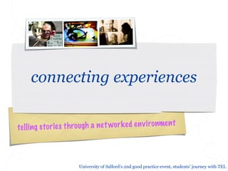 connecting experiences

te ll ing st or ie s th ro ug h a net wor k ed en v ironmen t



                       University of Salford’s 2nd good practice event, students’ journey with TEL
 