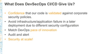 What Does DevSecOps CI/CD Give Us?
• Confidence that our code is validated against corporate
security policies.
• Avoid in...