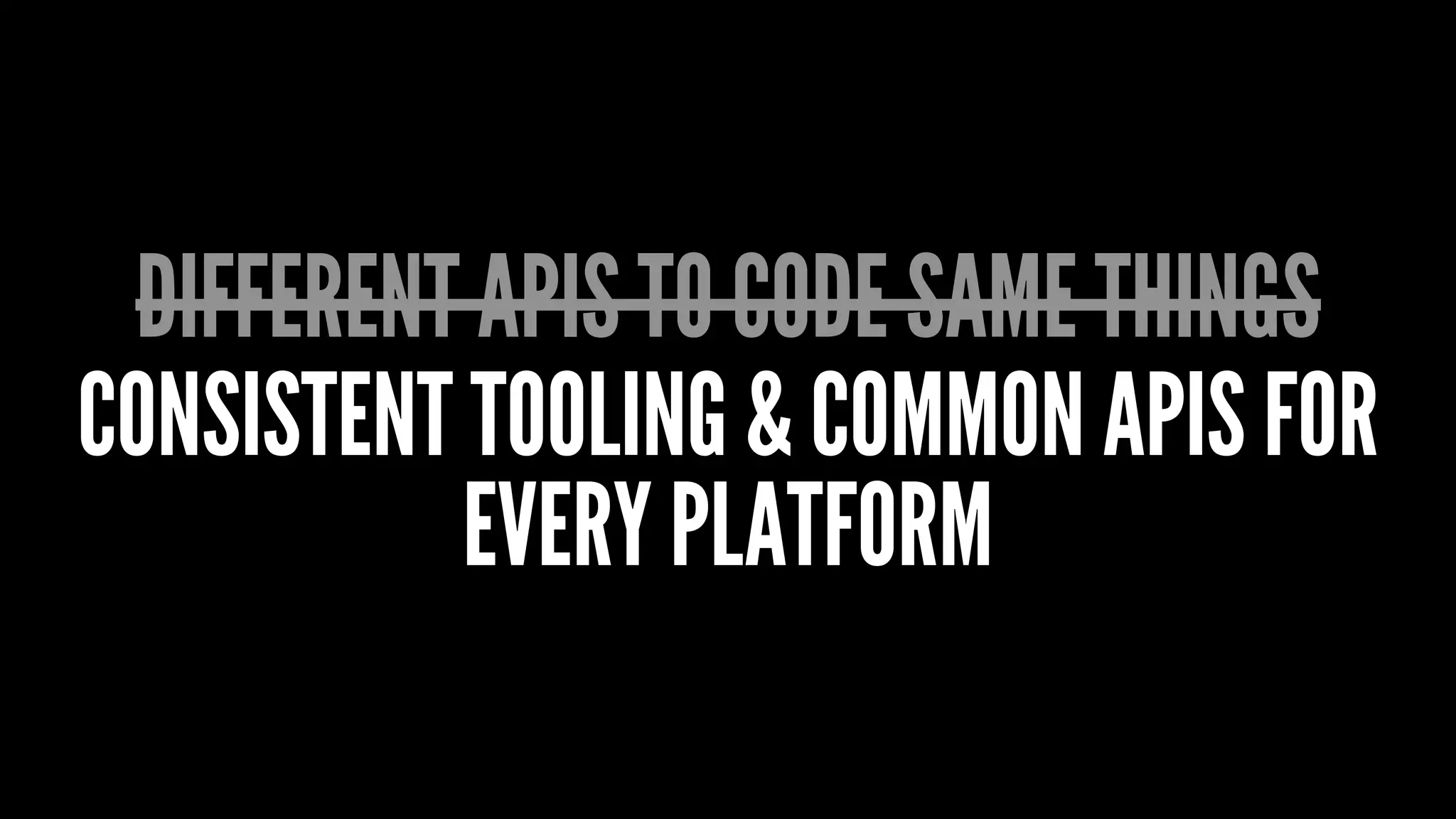 DIFFERENT APIS TO CODE SAME THINGS
CONSISTENT TOOLING & COMMON APIS FOR
EVERY PLATFORM
 