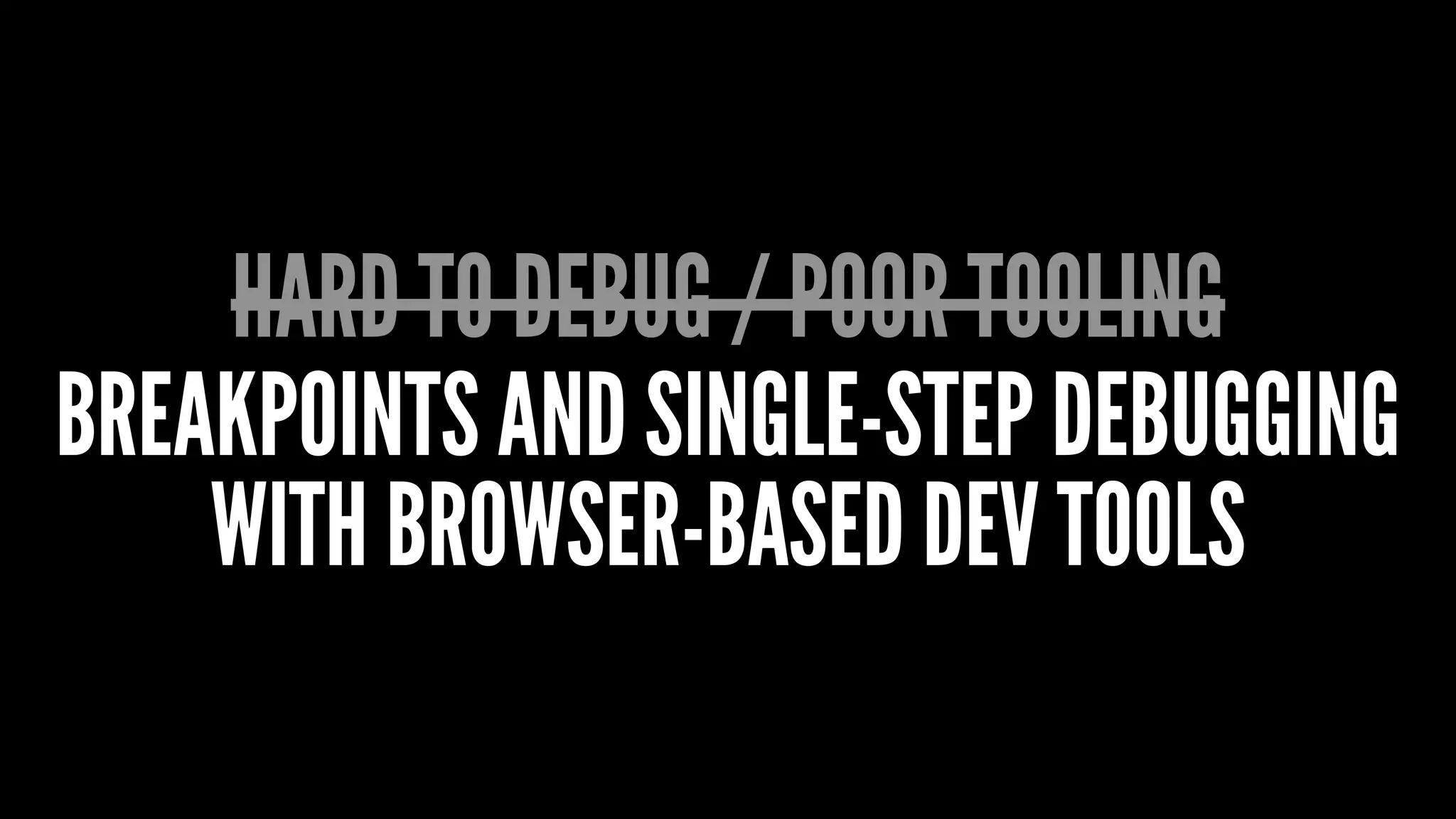 HARD TO DEBUG / POOR TOOLING
BREAKPOINTS AND SINGLE-STEP DEBUGGING
WITH BROWSER-BASED DEV TOOLS
 