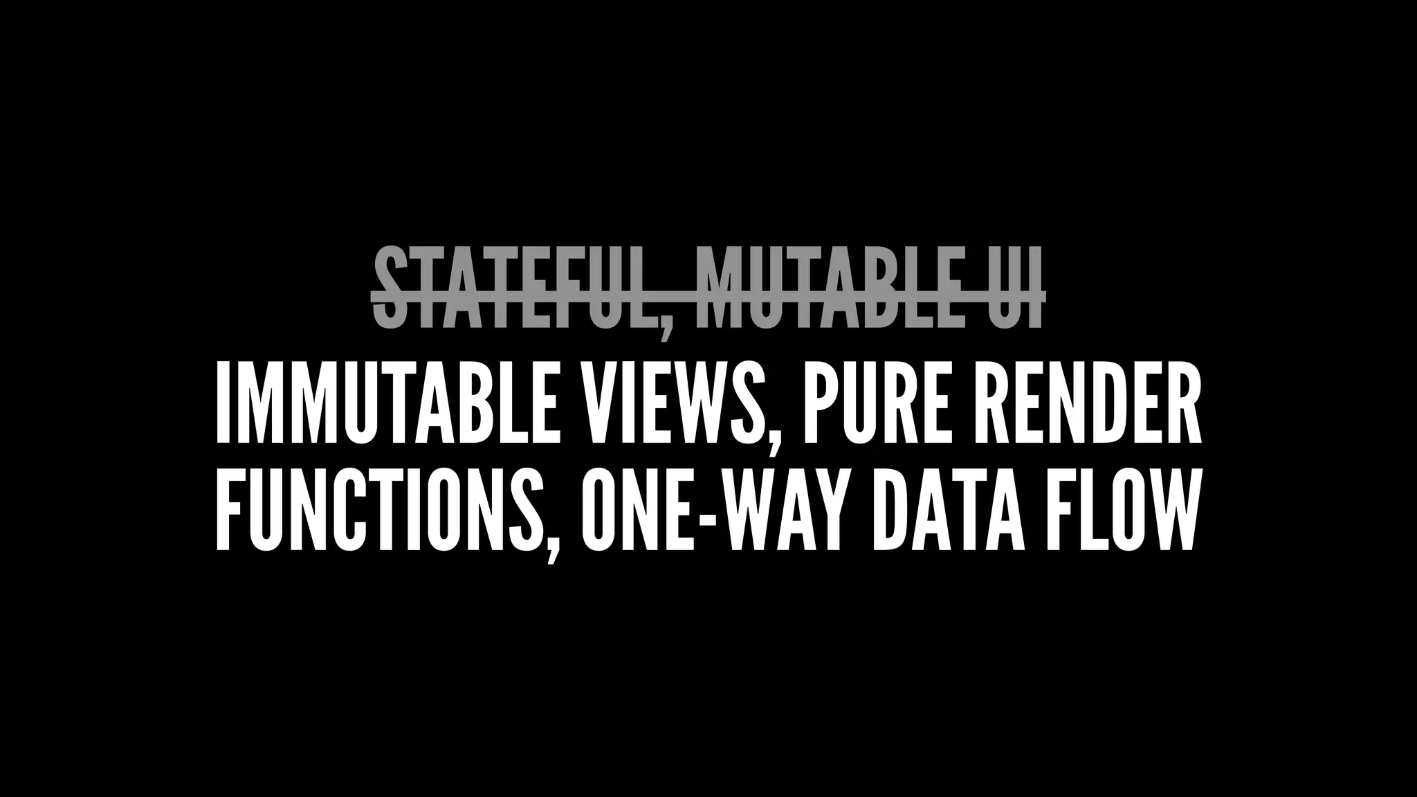STATEFUL, MUTABLE UI
IMMUTABLE VIEWS, PURE RENDER
FUNCTIONS, ONE-WAY DATA FLOW
 