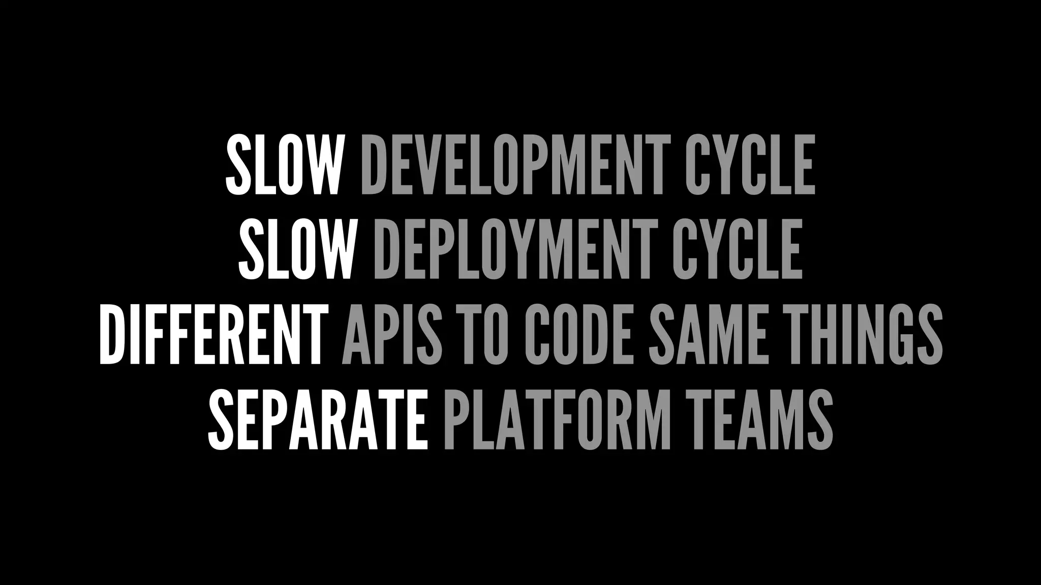 SLOW DEVELOPMENT CYCLE
SLOW DEPLOYMENT CYCLE
DIFFERENT APIS TO CODE SAME THINGS
SEPARATE PLATFORM TEAMS
 